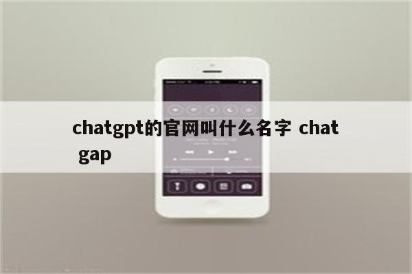 chatgpt的官网叫什么名字 chat gap