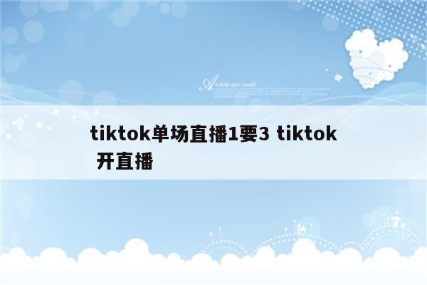 tiktok单场直播1要3 tiktok 开直播