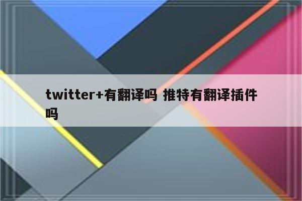 twitter+有翻译吗 推特有翻译插件吗