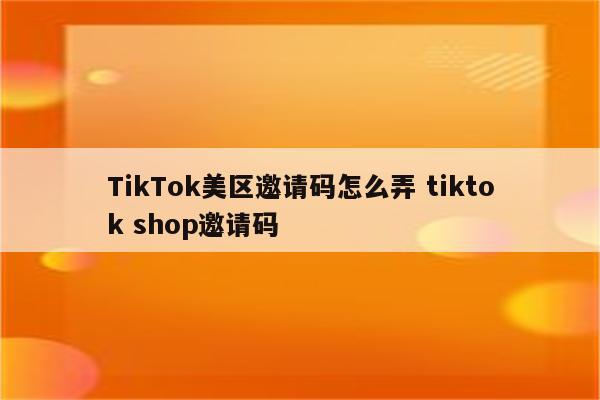 TikTok美区邀请码怎么弄 tiktok shop邀请码