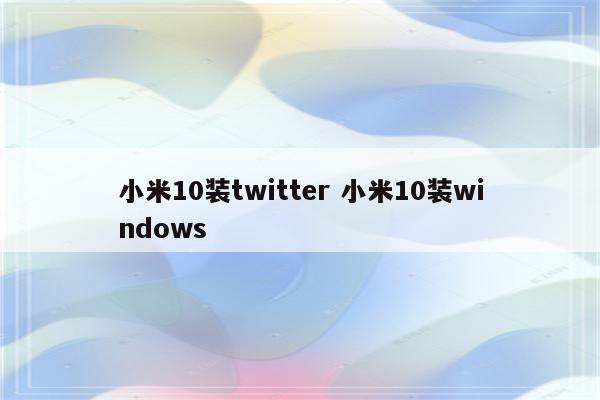 小米10装twitter 小米10装windows