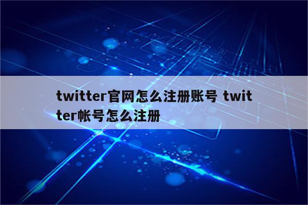 twitter官网怎么注册账号 twitter帐号怎么注册