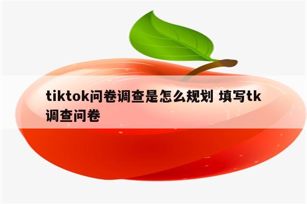 tiktok问卷调查是怎么规划 填写tk调查问卷