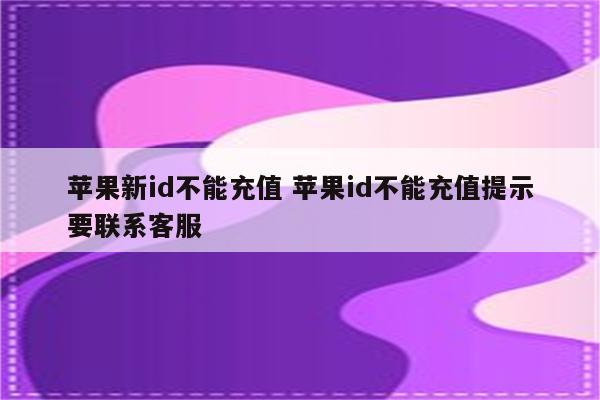 苹果新id不能充值 苹果id不能充值提示要联系客服