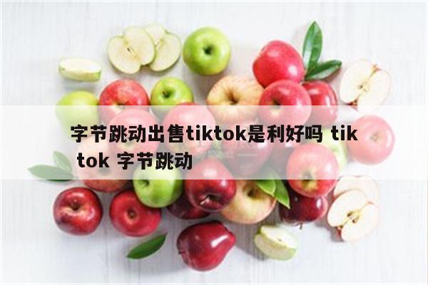 字节跳动出售tiktok是利好吗 tik tok 字节跳动