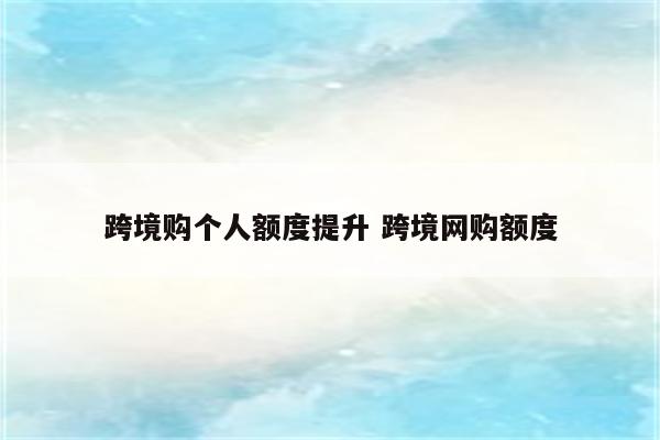 跨境购个人额度提升 跨境网购额度
