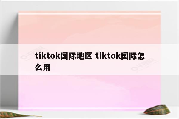 tiktok国际地区 tiktok国际怎么用