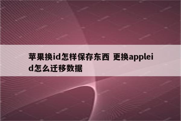苹果换id怎样保存东西 更换appleid怎么迁移数据