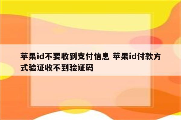 苹果id不要收到支付信息 苹果id付款方式验证收不到验证码