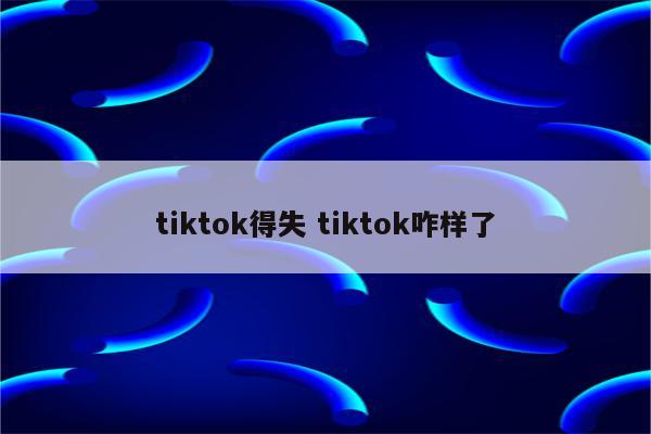 tiktok得失 tiktok咋样了