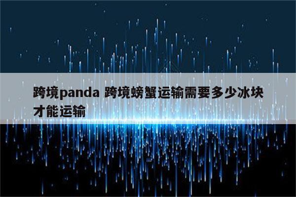 跨境panda 跨境螃蟹运输需要多少冰块才能运输