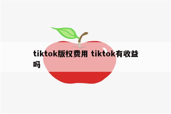 tiktok版权费用 tiktok有收益吗