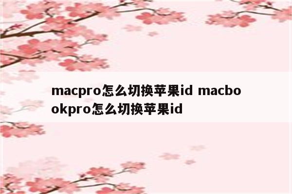 macpro怎么切换苹果id macbookpro怎么切换苹果id
