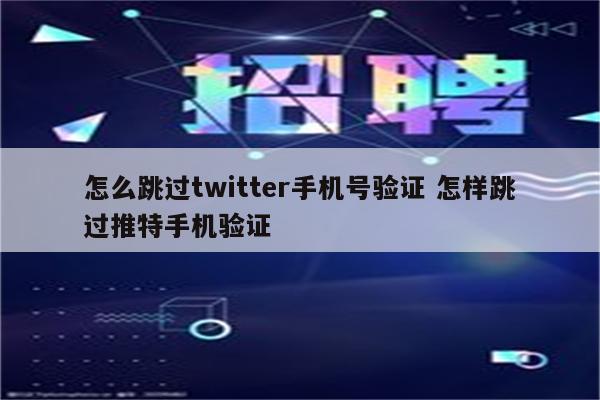 怎么跳过twitter手机号验证 怎样跳过推特手机验证