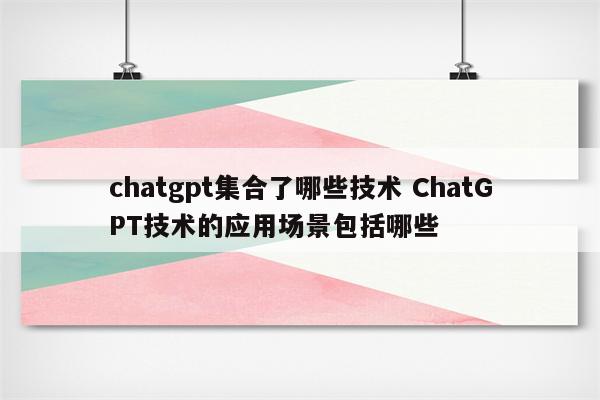 chatgpt集合了哪些技术 ChatGPT技术的应用场景包括哪些
