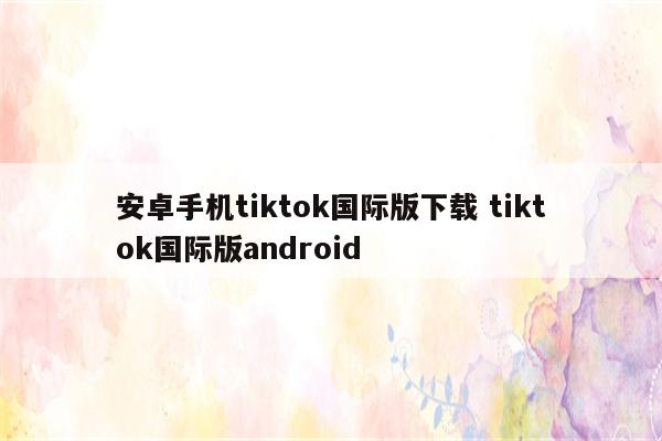 安卓手机tiktok国际版下载 tiktok国际版android