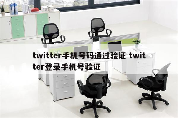 twitter手机号码通过验证 twitter登录手机号验证