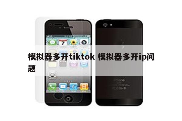 模拟器多开tiktok 模拟器多开ip问题