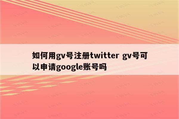 如何用gv号注册twitter gv号可以申请google账号吗