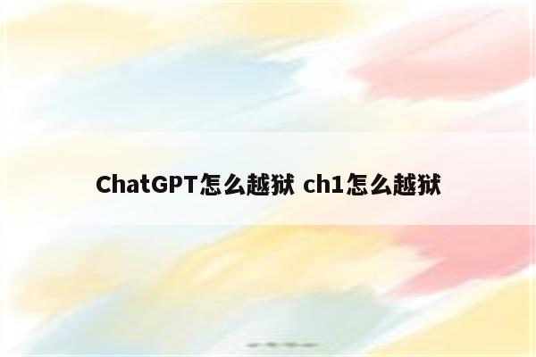 ChatGPT怎么越狱 ch1怎么越狱
