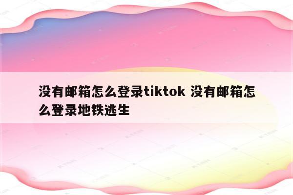 没有邮箱怎么登录tiktok 没有邮箱怎么登录地铁逃生