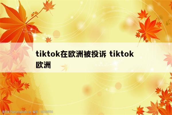 tiktok在欧洲被投诉 tiktok 欧洲