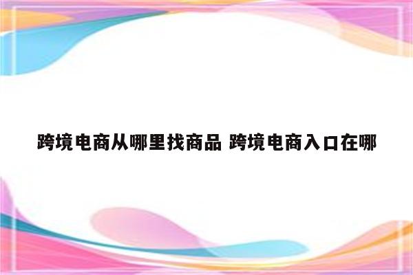 跨境电商从哪里找商品 跨境电商入口在哪