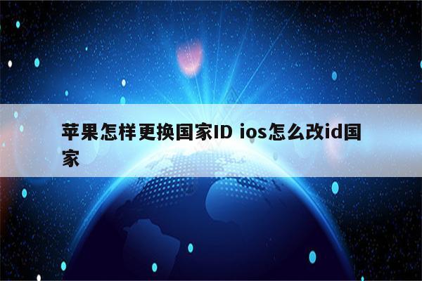 苹果怎样更换国家ID ios怎么改id国家