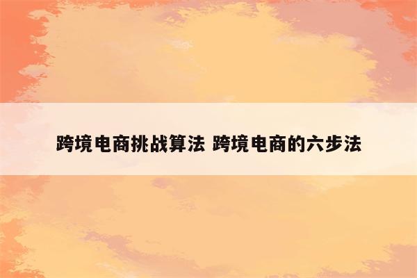 跨境电商挑战算法 跨境电商的六步法