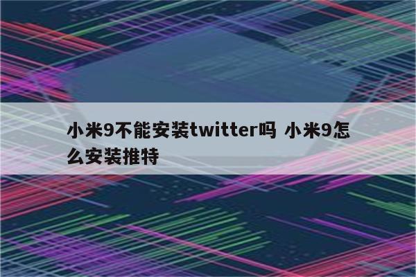 小米9不能安装twitter吗 小米9怎么安装推特