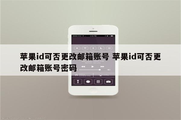 苹果id可否更改邮箱账号 苹果id可否更改邮箱账号密码