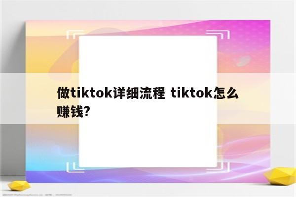 做tiktok详细流程 tiktok怎么赚钱?