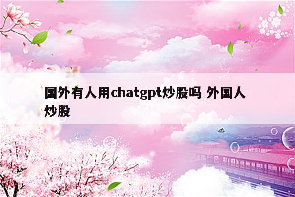 国外有人用chatgpt炒股吗 外国人 炒股