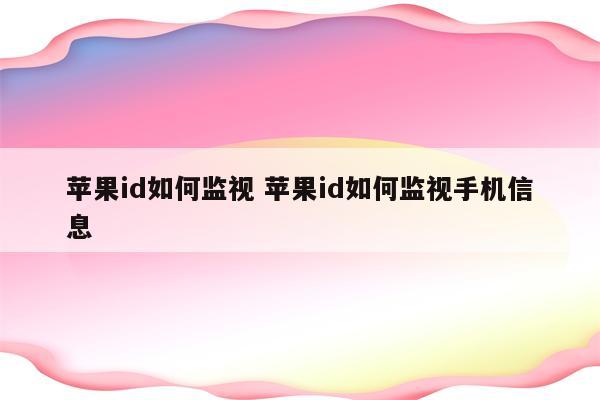 苹果id如何监视 苹果id如何监视手机信息