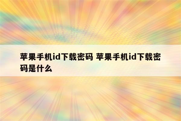 苹果手机id下载密码 苹果手机id下载密码是什么