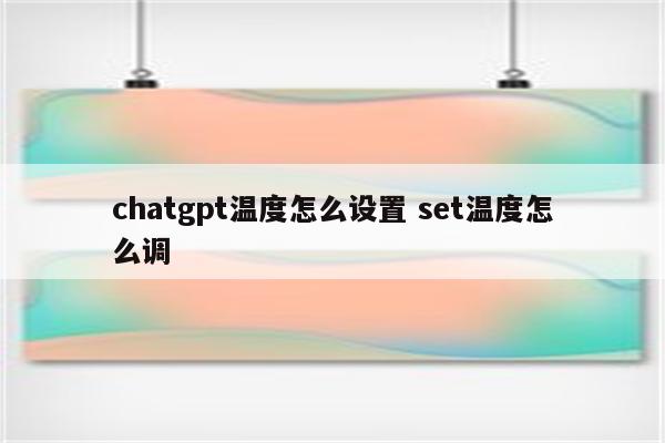 chatgpt温度怎么设置 set温度怎么调