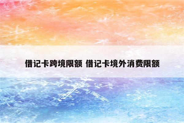 借记卡跨境限额 借记卡境外消费限额