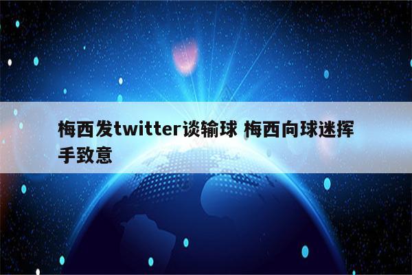 梅西发twitter谈输球 梅西向球迷挥手致意