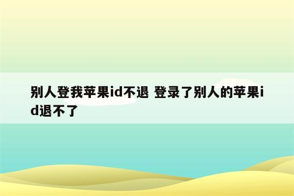 别人登我苹果id不退 登录了别人的苹果id退不了