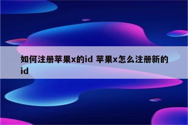 如何注册苹果x的id 苹果x怎么注册新的id