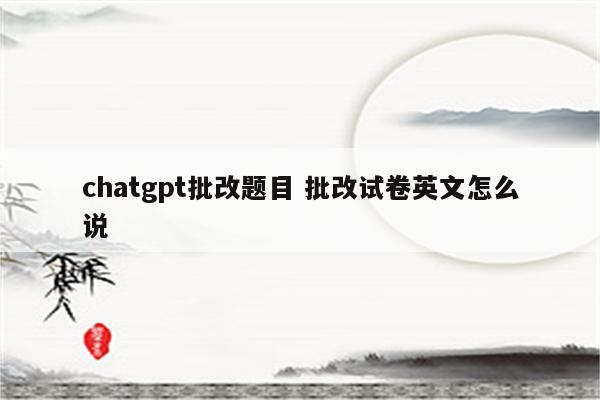 chatgpt批改题目 批改试卷英文怎么说