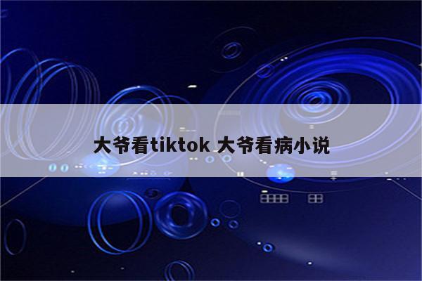 大爷看tiktok 大爷看病小说
