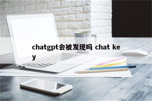 chatgpt会被发现吗 chat key