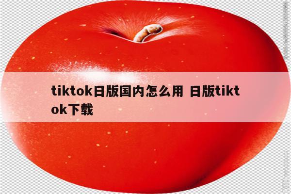 tiktok日版国内怎么用 日版tiktok下载