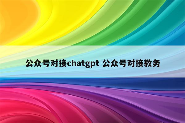 公众号对接chatgpt 公众号对接教务