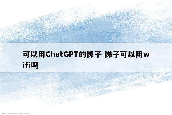 可以用ChatGPT的梯子 梯子可以用wifi吗