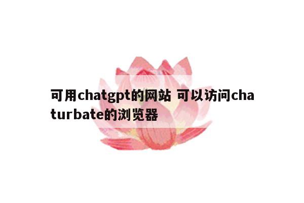 可用chatgpt的网站 可以访问chaturbate的浏览器