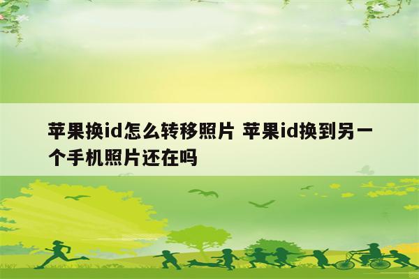 苹果换id怎么转移照片 苹果id换到另一个手机照片还在吗