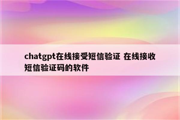 chatgpt在线接受短信验证 在线接收短信验证码的软件