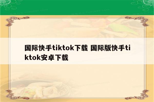 国际快手tiktok下载 国际版快手tiktok安卓下载